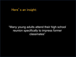 Here’s an insight:
“Many young adults attend their high school
reunion specifically to impress former
classmates”
 