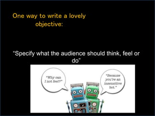 One way to write a lovely
objective:
“Specify what the audience should think, feel or
do”
 