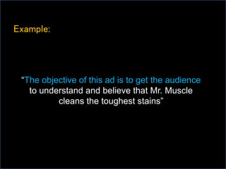 Example:
“The objective of this ad is to get the audience
to understand and believe that Mr. Muscle
cleans the toughest stains”
 
