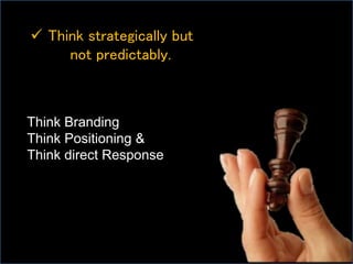  Think strategically but
not predictably.
Think Branding
Think Positioning &
Think direct Response
 