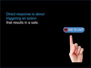Direct response is about
triggering an action
that results in a sale.
 