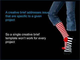 A creative brief addresses issues
that are specific to a given
project
So a single creative brief
template won’t work for every
project
 