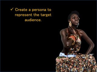  Create a persona to
represent the target
audience.
 