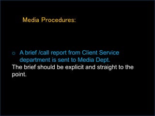 Media Procedures:
o A brief /call report from Client Service
department is sent to Media Dept.
The brief should be explicit and straight to the
point.
 