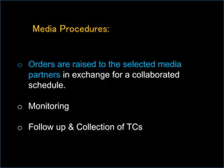 Media Procedures:
o Orders are raised to the selected media
partners in exchange for a collaborated
schedule.
o Monitoring
o Follow up & Collection of TCs
 