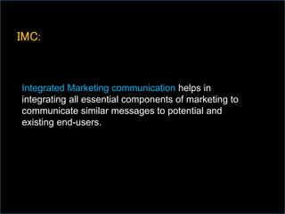 IMC:
Integrated Marketing communication helps in
integrating all essential components of marketing to
communicate similar messages to potential and
existing end-users.
 