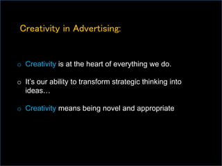 Creativity in Advertising:
o Creativity is at the heart of everything we do.
o It’s our ability to transform strategic thinking into
ideas…
o Creativity means being novel and appropriate
 