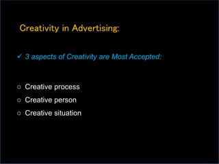 Creativity in Advertising:
 3 aspects of Creativity are Most Accepted:
o Creative process
o Creative person
o Creative situation
 