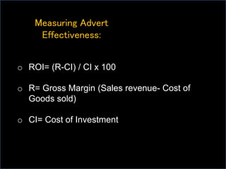 Measuring Advert
Effectiveness:
o ROI= (R-CI) / CI x 100
o R= Gross Margin (Sales revenue- Cost of
Goods sold)
o CI= Cost of Investment
 