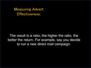 Measuring Advert
Effectiveness:
The result is a ratio; the higher the ratio, the
better the return. For example, say you decide
to run a new direct mail campaign.
 