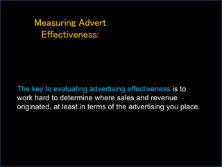Measuring Advert
Effectiveness:
The key to evaluating advertising effectiveness is to
work hard to determine where sales and revenue
originated, at least in terms of the advertising you place.
 