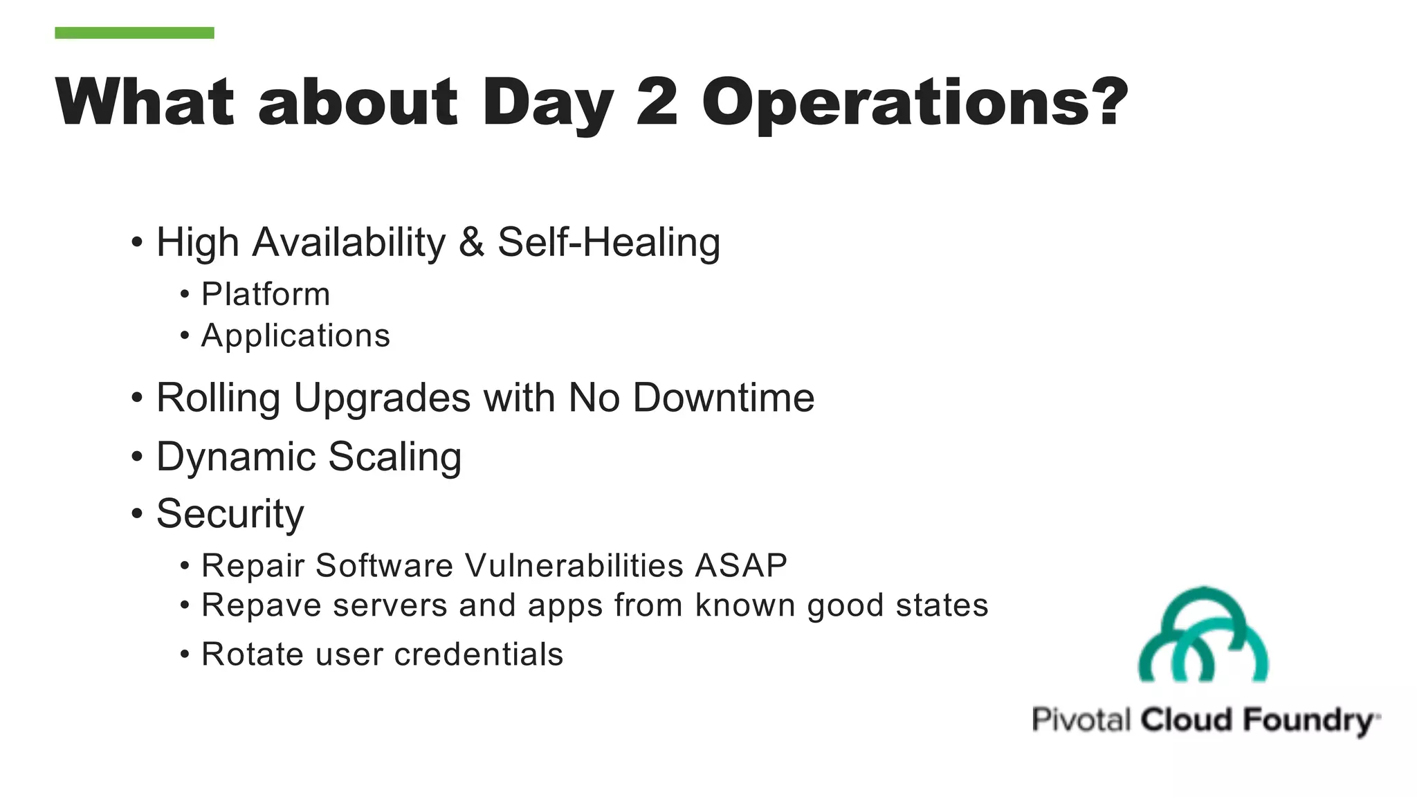 What about Day 2 Operations?
• High Availability & Self-Healing
• Platform
• Applications
• Rolling Upgrades with No Downtime
• Dynamic Scaling
• Security
• Repair Software Vulnerabilities ASAP
• Repave servers and apps from known good states
• Rotate user credentials
 