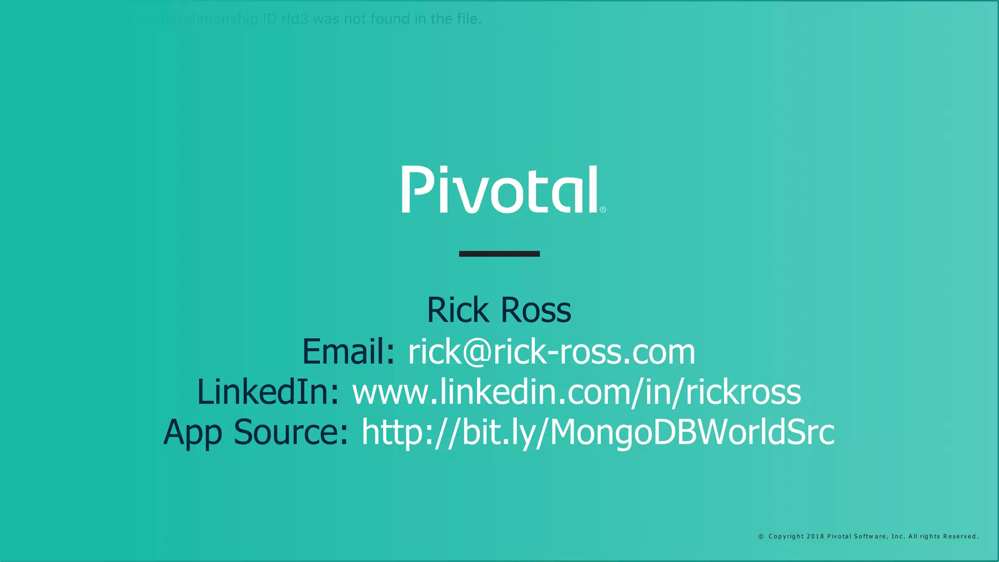 The image part with relationship ID rId3 was not found in the file.
Rick Ross
Email: rick@rick-ross.com
LinkedIn: www.linkedin.com/in/rickross
App Source: http://bit.ly/MongoDBWorldSrc
© C o p y r ig h t 2 0 1 8 P iv o ta l S o ftw a r e , I n c . A ll r ig h ts R e s e r v e d .
 