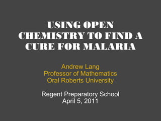 USING OPEN CHEMISTRY TO FIND A CURE FOR MALARIA Andrew Lang Professor of Mathematics Oral Roberts University Regent Preparatory School April 5, 2011 