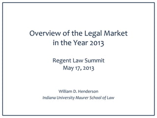 Overview of the Legal Market
in the Year 2013
Regent Law Summit
May 17, 2013
William D. Henderson
Indiana University Maurer School of Law
 