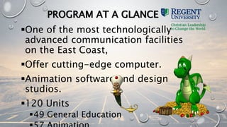 PROGRAM AT A GLANCE
One of the most technologically
advanced communication facilities
on the East Coast,
Offer cutting-edge computer.
Animation software and design
studios.
120 Units
49 General Education
 