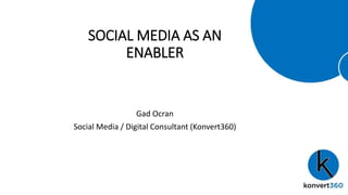 SOCIAL MEDIA AS AN
ENABLER
Gad Ocran
Social Media / Digital Consultant (Konvert360)
 