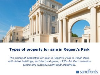 Types of property for sale in Regent's Park
The choice of properties for sale in Regent's Park is world-class,
with listed buildings, architectural gems, 1930s Art Deco mansion
blocks and luxurious new build properties.
 
