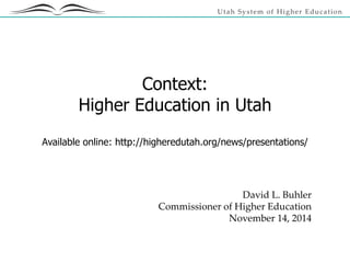 Utah System of Higher Education
Context:
Higher Education in Utah
Available online: http://higheredutah.org/news/presentations/
David L. Buhler
Commissioner of Higher Education
November 14, 2014
 