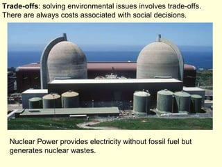 Trade-offs : solving environmental issues involves trade-offs.  There are always costs associated with social decisions. N...