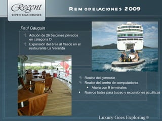 Remodelaciones 2009 Adición de 26 balcones privados en categoría D Expansión del área al fresco en el restaurante La Veranda Paul Gauguin Realce del gimnasio Realce del centro de computadoras  Ahora con 9 terminales Nuevos botes para buceo y excursiones acuáticas 