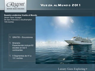 Vuelta al Mundo 2011 GRATIS – Excursiones  Itinerario Espectacular,incluye 62 escalas en los 5 continentes 5 Segmentos de 41 a 131 noches Nuestra undécima Vuelta al Mundo Seven Seas Voyager De San Francisco a Southampton 145-noches 