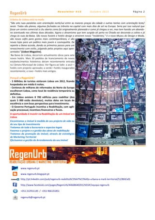 RegenUrb

Newsletter #15

Outubro 2013

Página 2

A Baixa de Lisboa está na moda
"São oito ruas paralelas com orientação norte/sul entre as maiores praças da cidade e outras tantas com orientação leste/
oeste. Todas são planas, algumas fechadas ao trânsito na capital com mais dias de sol na Europa. Seria por isso natural que
fosse um centro comercial a céu aberto como foi originalmente planeado e como já chegou a ser, mas tem havido um abandono acentuado nas últimas duas décadas. Agora o dinamismo que tem surgido ali perto no Chiado vai descendo a colina e já
chega às ruas da Baixa. São novos hostels e hotéis design a atrairem novos “residentes,” é o novo Museu do Design e Moda,
são novos cafés para gostos mais contemporâneos, e são
novas lojas para um público mais jovem e cosmopolita. De
repente a Baixa acorda, dando os primeiros passos para um
renascimento com estilo, julgando pelos projetos aqui apresentados" (Lisbon Magazine).
Na Baixa de Lisboa, decorrem actualmente obras para sete
novos hotéis. Mais 30 pedidos de licenciamento de novos
estabelecimentos hoteleiros deram recentemente entrada
na Câmara Municipal de Lisboa. Ver figura ao lado: a azul—
hotéis com projecto aprovado; a verde—hotéis inaugurados
recentemente; a roxo—hotéis mais antigos.

Porquê a RegenUrb?
- 5 Milhões de turistas visitaram Lisboa em 2012, ficando
hospedados em média 6 noites.
- Centenas de milhares de reformados do Norte da Europa
escolheram Lisboa, como local de residência temporária ou
definitiva.
- Em Lisboa existem 8 700 edifícios para reabilitar (dos
quais 5 000 estão devolutos), muitos deles em locais de
excelência e com boas perspectivas para Investimento.
- O Governo Português incentiva a Reabilitação, com agilização processual, incentivos financeiros e fiscais.
A oportunidade é investir na Reabilitação de um Imóvel em
Lisboa
Encontramos o imóvel à medida do seu projecto de vida ou
do seu tipo de Investimento
Tratamos de toda a burocracia e aspectos legais
Fazemos o projeto e a gestão das obras de reabilitação
Tratamos da promoção do imóvel, através de estratégias
de Marketing Territorial
Efectuamos a gestão do Arrendamento do seu Imóvel

www.regenurb.pt
www.regenurb.blogspot.pt
http://pt.linkedin.com/pub/regenurb-reabilita%C3%A7%C3%A3o-urbana-e-mark-territorial/51/8b9/a9)
http://www.facebook.com/pages/RegenUrb/446686402012501#!/equipa.regenurb
+351 212911145 / +351 966131851
regenurb@regenurb.pt

 