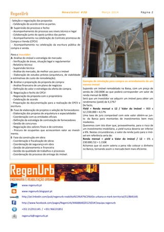 Página 2
RegenUrb Newsletter #20 Março 2014
www.regenurb.pt
www.regenurb.blogspot.pt
http://pt.linkedin.com/pub/regenurb-reabilita%C3%A7%C3%A3o-urbana-e-mark-territorial/51/8b9/a9)
http://www.facebook.com/pages/RegenUrb/446686402012501#!/equipa.regenurb
+351 212911145 / +351 966131851
regenurb@regenurb.pt
- Seleção e negociação das propostas
- Celebração do acordo entre as partes.
D- Supervisão do processo e fecho:
- Acompanhamento do processo aos níveis técnico e legal
- Colaboração junto do apoio jurídico das partes
- Acompanhamento na celebração do Contrato promessa de
Compra e Venda (CPCV)
- Acompanhamento na celebração da escritura pública de
compra e venda.
Para o investidor:
A- Análise do imóvel e estratégia de mercado:
- Verificação de áreas, situação legal e regulamentar
- Relatório técnico
- Supervisão técnica
- Análise do mercado, de melhor uso para o imóvel
- Elaboração de estudos prévios (arquitetura, de viabilidade
e estimativas de custo de remodelação).
B- Análise e preparação da proposta de compra:
- Análise financeira de um plano de negócios
- Definição do valor e estratégia da oferta de compra.
C- Negociação e fecho do CPCV:
- Negociação da proposta com o proprietário
- Celebração de acordo
- Preparação da documentação para a realização de CPCV e
escritura.
D- Fase de elaboração de projetos e seleção de fornecedores:
- Elaboração dos projetos de arquitetura e especialidades
- Coordenação com as entidades oficiais
- Definição da estratégia de contratação de fornecedores
- Gestão de concursos
- Negociação dos valores finais e de contratos
- Procura de ocupantes que acrescentem valor ao investi-
mento.
E- Fase da construção em obra:
- Coordenação e fiscalização de obras
- Coordenação de segurança em obra
- Gestão de planeamento e financeira
- Gestão da qualidade de trabalhos e processos
- Coordenação do processo de entrega do imóvel.
Exemplo de simulação para compra ou arrendamento de um
mesmo imóvel
Supondo um imóvel remodelado na Baixa, com um preço de
venda de 230.000€ ao que poderá corresponder um valor de
renda mensal de 800€.
Será que um investidor vai adquirir um imóvel para obter um
rendimento (yield) de 4,17%?
De facto,
Yield = Renda mensal x 12 / Valor do imóvel = 800 x
12 /230.000 = 4,17%
Uma taxa de juro comparável com este valor obtém-se jun-
to da Banca para montantes de investimentos bem mais
modestos.
Queremos com isto dizer que, provavelmente, para o risco de
um investimento imobiliário, a yield nunca deveria ser inferior
a 6%. Nestas circunstâncias, o valor da renda justo para o imó-
vel em referência seria de:
Renda mensal = yield x Valor do imóvel / 12 = 6% x
230.000 /12 = 1.150€
Achamos que só assim valeria a pena não colocar o dinheiro
no Banco, tornando assim o mercado bem mais eficiente.
 