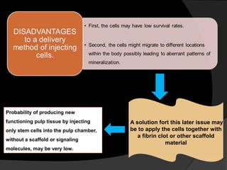 Probability of producing new
functioning pulp tissue by injecting
only stem cells into the pulp chamber,
without a scaffold or signaling
molecules, may be very low.
A solution fort this later issue may
be to apply the cells together with
a fibrin clot or other scaffold
material
 