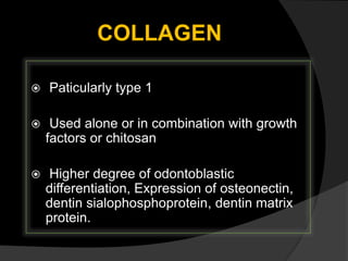 COLLAGEN
 Paticularly type 1
 Used alone or in combination with growth
factors or chitosan
 Higher degree of odontoblastic
differentiation, Expression of osteonectin,
dentin sialophosphoprotein, dentin matrix
protein.
 