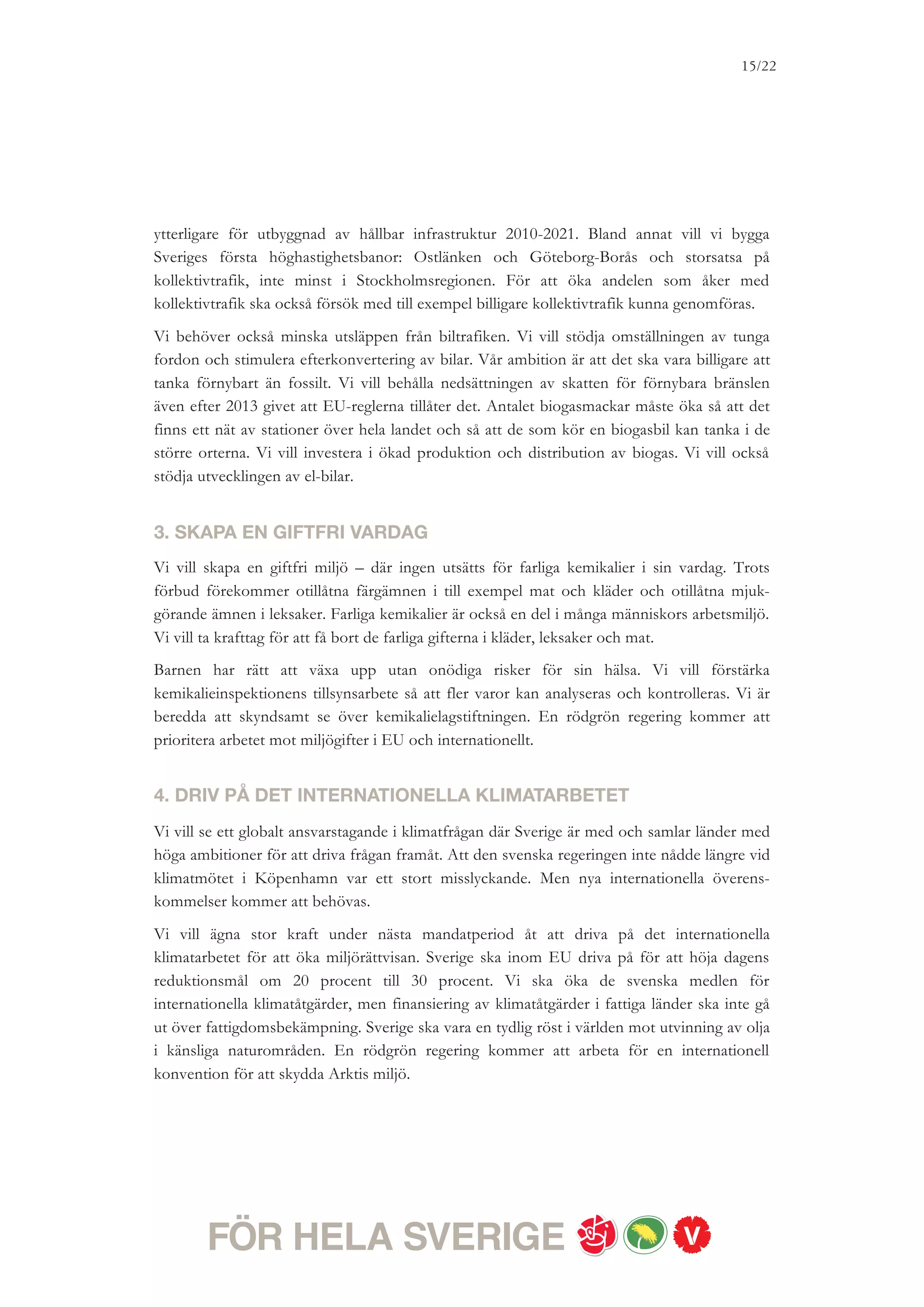 15/18




5. ETT GRÖNARE SVERIGE
Vi vill lämna över ett samhälle till nästa generation där våra stora miljöproblem är omhänder-
tagna. Genom att skydda värdefulla skogar tar vi vår del av ansvaret för att hotade växter och
djur ska få fortsätta leva. Stödet till biologisk mångfald ska öka. Genom att våga ställa krav
på andra och på oss själva kan vi minska utsläppen och få renare hav att bada i och segla på,
utan allvarliga algblomningar.
Med ett starkare strandskydd i exploaterade områden blir stränderna tillgängliga för alla även
i framtiden. Allemansrätten ska ge alla tillgång till en rik natur. Nya mål ska tas fram för
ekologisk matproduktion. Vi säger nej till uranbrytning i Sverige.
 