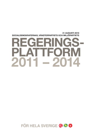 31 AUGUSTI 2010




REGERINGS-
SOCIALDEMOKRATERNAS, MILJÖPARTIETS OCH VÄNSTERPARTIETS




PLATTFORM
2011–2014



FÖR HELA SVERIGE
 