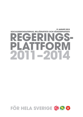 31 AUGUSTI 2010




REGERINGS-
SOCIALDEMOKRATERNAS, MILJÖPARTIETS OCH VÄNSTERPARTIETS




PLATTFORM
2011–2014



FÖR HELA SVERIGE
 