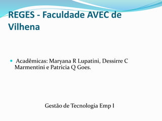 REGES - Faculdade AVEC de
Vilhena
 Acadêmicas: Maryana R Lupatini, Dessirre C
Marmentini e Patricia Q Goes.
Gestão de Tecnologia Emp I
 