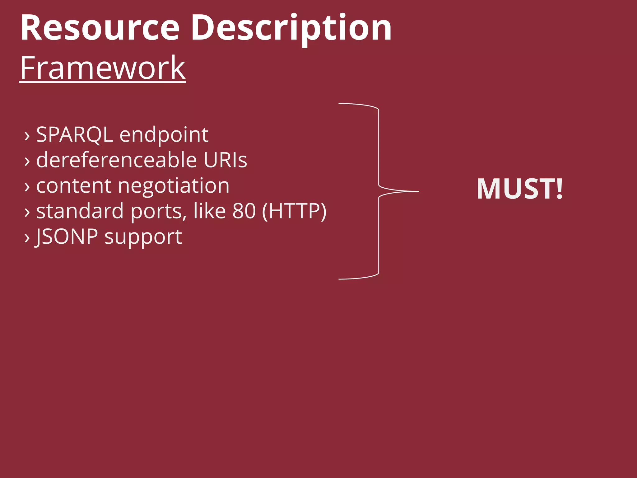 Resource Description
Framework
› SPARQL endpoint
› dereferenceable URIs
› content negotiation
› standard ports, like 80 (HTTP)
› JSONP support
MUST!
 