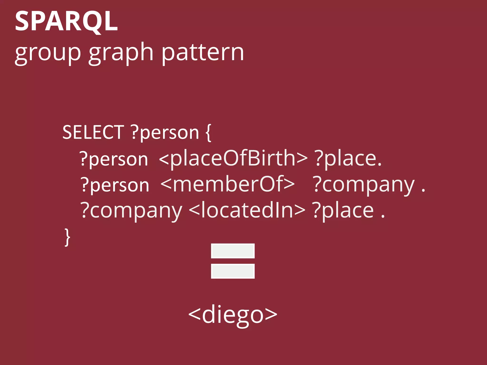 SELECT ?person {
?person <placeOfBirth> ?place.
?person <memberOf> ?company .
?company <locatedIn> ?place .
}
SPARQL
group graph pattern
<diego>
 