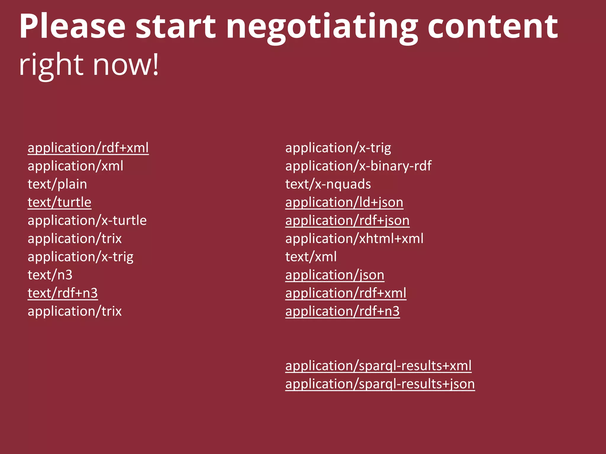 Please start negotiating content
right now!
application/rdf+xml
application/xml
text/plain
text/turtle
application/x-turtle
application/trix
application/x-trig
text/n3
text/rdf+n3
application/trix
application/x-trig
application/x-binary-rdf
text/x-nquads
application/ld+json
application/rdf+json
application/xhtml+xml
text/xml
application/json
application/rdf+xml
application/rdf+n3
application/sparql-results+xml
application/sparql-results+json
 