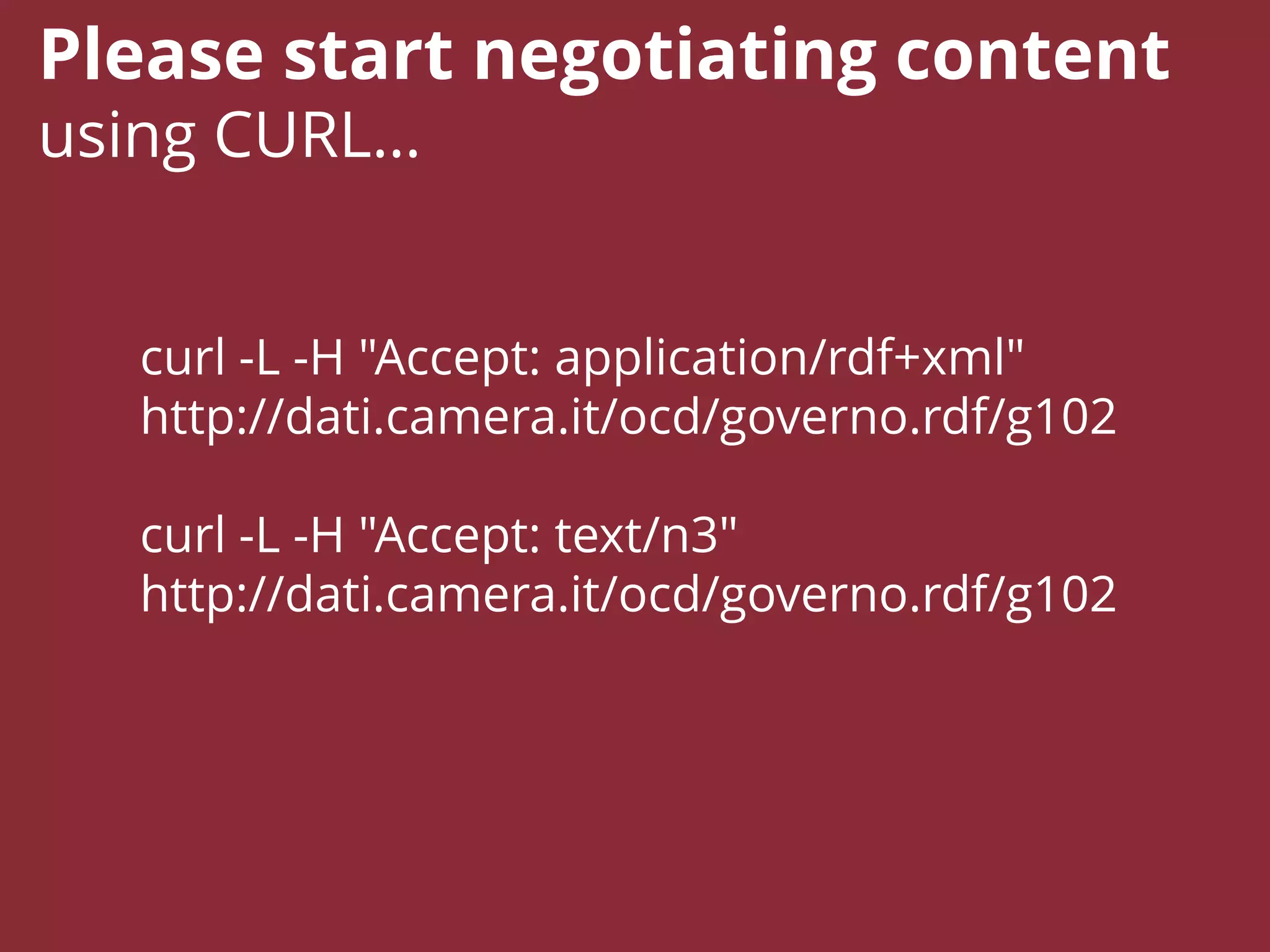 curl -L -H "Accept: application/rdf+xml"
http://dati.camera.it/ocd/governo.rdf/g102
curl -L -H "Accept: text/n3"
http://dati.camera.it/ocd/governo.rdf/g102
Please start negotiating content
using CURL…
 
