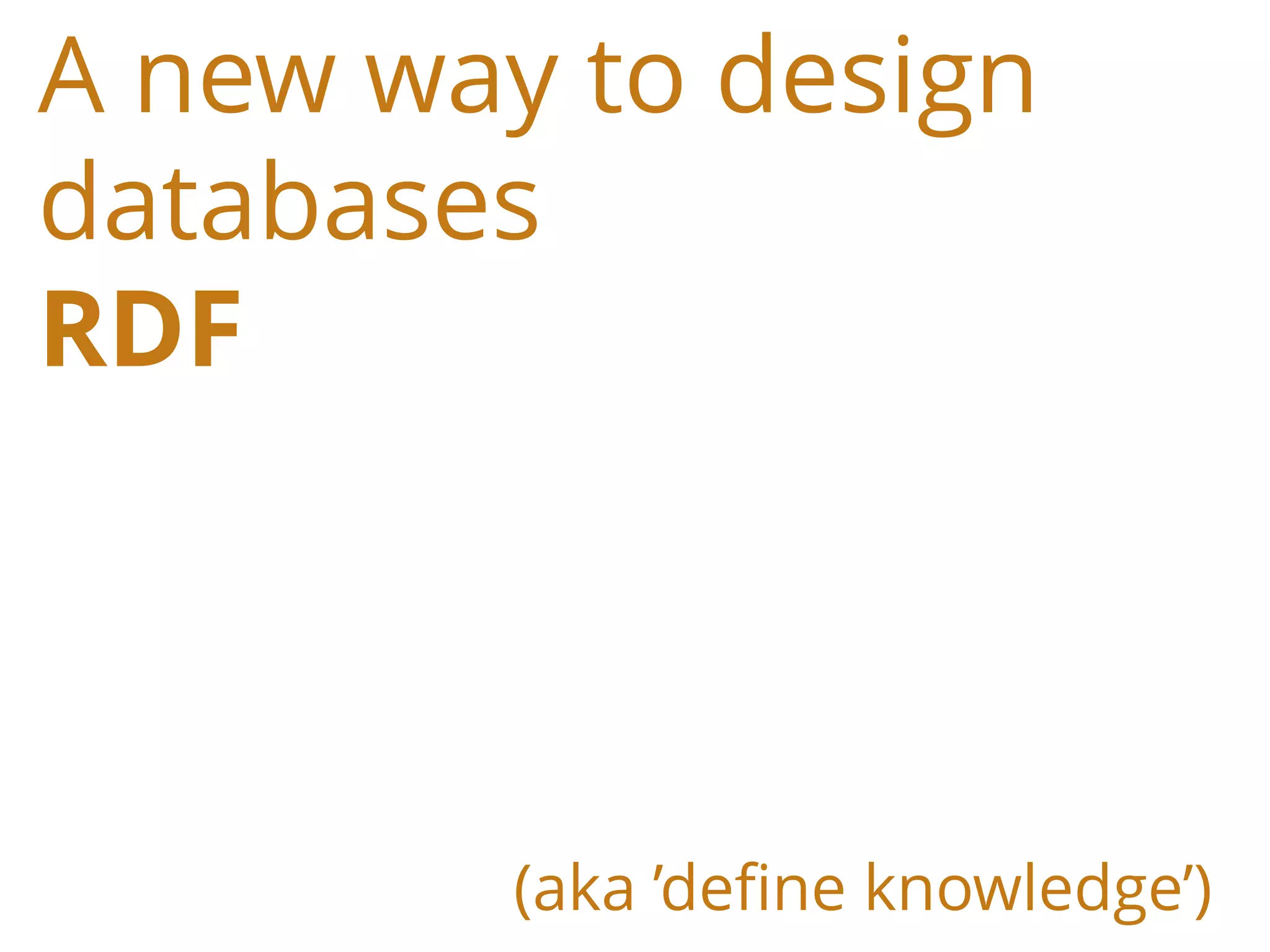 A new way to design
databases
RDF
(aka ’define knowledge’)
 