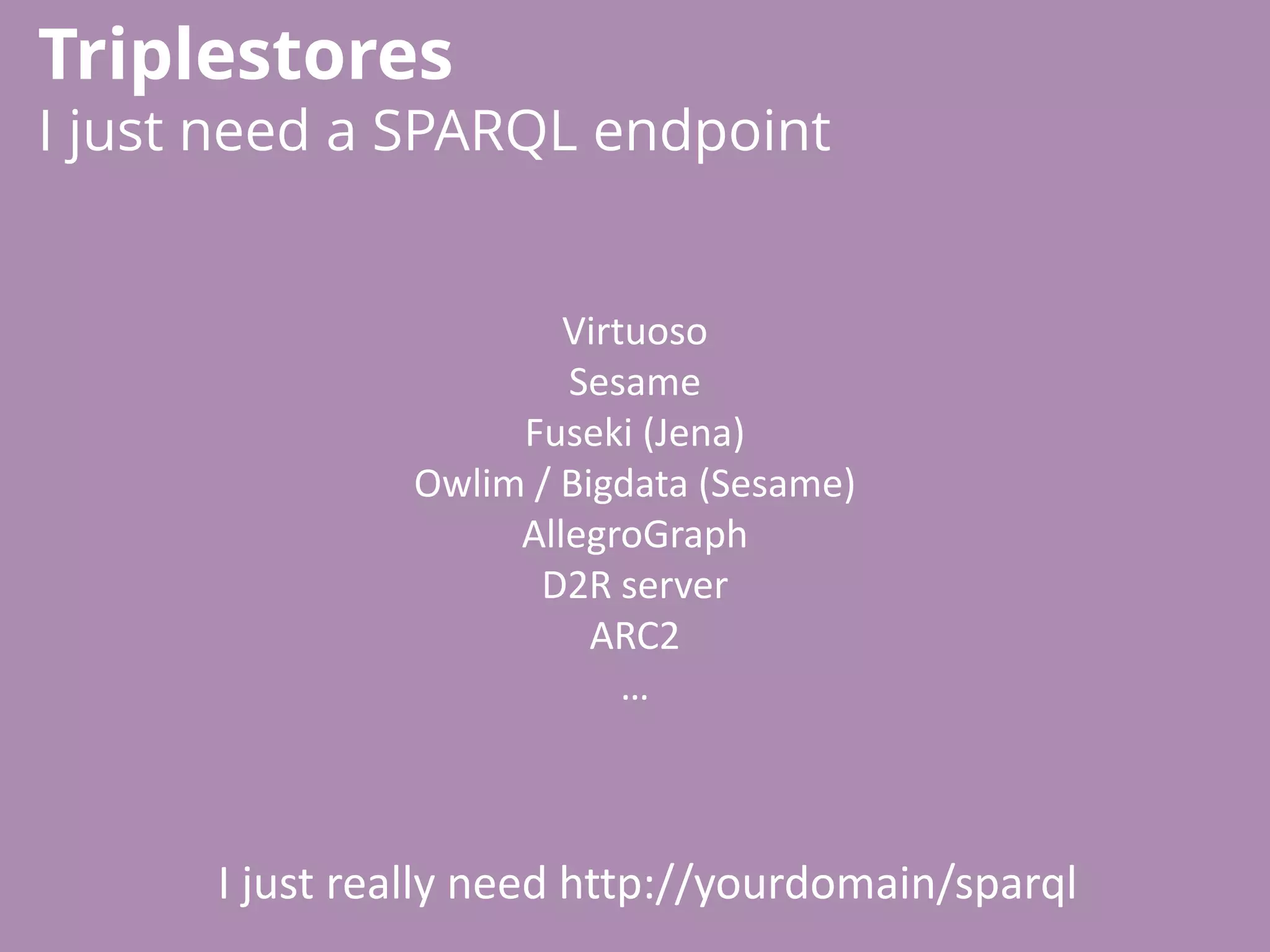Virtuoso
Sesame
Fuseki (Jena)
Owlim / Bigdata (Sesame)
AllegroGraph
D2R server
ARC2
…
Triplestores
I just need a SPARQL endpoint
I just really need http://yourdomain/sparql
 