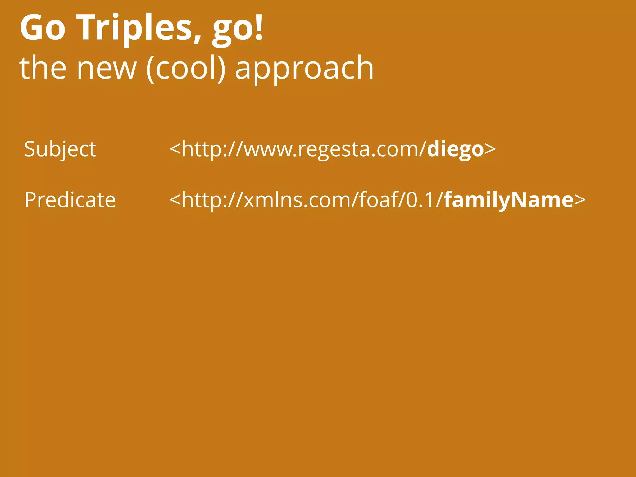 Go Triples, go!
the new (cool) approach
<http://www.regesta.com/diego>
<http://xmlns.com/foaf/0.1/familyName>
Subject
Predicate
 