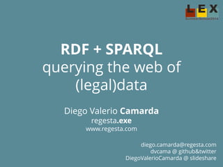 RDF + SPARQL
querying the web
of (lex)data
Diego Valerio Camarda
regesta.exe
www.regesta.com
diego.camarda@regesta.com
dvcama @ github&twitter
DiegoValerioCamarda @ slideshare
 