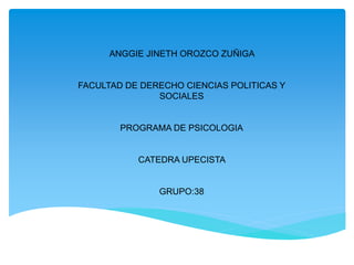 ANGGIE JINETH OROZCO ZUÑIGA
FACULTAD DE DERECHO CIENCIAS POLITICAS Y
SOCIALES
PROGRAMA DE PSICOLOGIA
CATEDRA UPECISTA
GRUPO:38
 