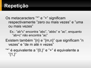 Classes de caracteres (cont.) Ao utilizar o ”^” no início do grupo, significa negar o grupo, ou seja valem os caracteres que NÃO estão no grupo. Ex: q[^u] – qualquer caracter depois de ”q”, que não seja ”u” Além desses, existem as abreviações para classes de caracteres, como abaixo: 
