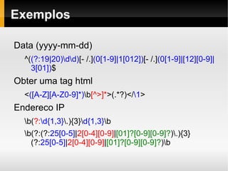Repetição Os metacaracters ”*” e ”+” significam respectivamente ”zero ou mais vezes” e ”uma ou mais vezes” Ex.: ”ab*c” encontra ”abc”, ”abbc” e ”ac”, enquanto ”ab+c” não encontra ”ac” Existem também ”{n} e ”{m,n}” que significam ”n vezes” e ”de m até n vezes” 