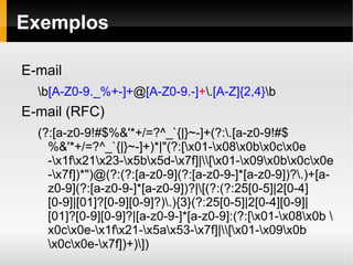 Repetição (cont.) ” *”, ”+” e ”{m,n}” são expressões  greedy  ou seja, tentarão encontrar o maior número de correspondências possíveis. Ex: ”<.+>” em ”This is a <EM>empty</EM> test”  encontrará ”<EM>empty</EM>” Colocar ”?” após ”*”, ”+”, ”{,}” e ”?” torna a expressão relutante ( reluctant ). Ex: ”<.+?>” na mesma expressão retorna ”<EM>” Uma alternativa é usar expressões negativas que são mais rápidas Ex: ”<[^>]+>” possui o mesmo efeito 