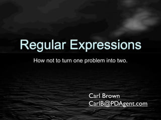 Regular Expressions
  How not to turn one problem into two.




                       Carl Brown
                       CarlB@PDAgent.com
 