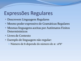 Expressões Regulares
 Descrevem Linguagens Regulares
 Mesmo poder expressivo de Gramáticas Regulares
 Mesmas linguagens aceitas por Autômatos Finitos
  Determinísticos
 Livres de Contexto
 Exemplo de linguagem não regular:
   Número de b depende do número de a: anbn
 
