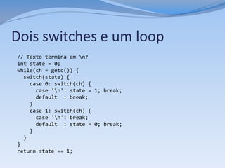 Dois switches e um loop
// Texto termina em n?
int state = 0;
while(ch = getc()) {
  switch(state) {
    case 0: switch(ch) {
      case 'n': state = 1; break;
      default : break;
    }
    case 1: switch(ch) {
      case 'n': break;
      default : state = 0; break;
    }
  }
}
return state == 1;
 