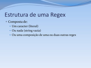 Estrutura de uma Regex
 Composta de:
    Um caracter (literal)
    Ou nada (string vazia)
    Ou uma composição de uma ou duas outras regex
 